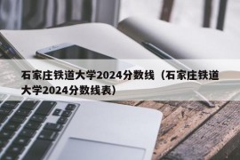 石家庄铁道大学2024分数线（石家庄铁道大学2024分数线表）