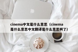 cinema中文是什么意思（cinema是什么意思中文翻译是什么意思啊了）