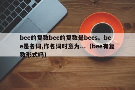 bee的复数bee的复数是bees。bee是名词,作名词时意为...（bee有复数形式吗）