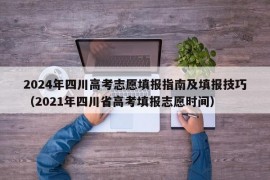 2024年四川高考志愿填报指南及填报技巧（2021年四川省高考填报志愿时间）