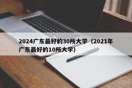 2024广东最好的30所大学（2021年广东最好的10所大学）